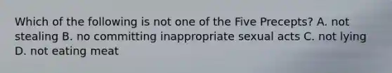 Which of the following is not one of the Five Precepts? A. not stealing B. no committing inappropriate sexual acts C. not lying D. not eating meat