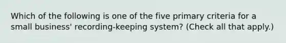 Which of the following is one of the five primary criteria for a small business' recording-keeping system? (Check all that apply.)