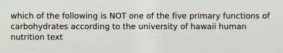 which of the following is NOT one of the five primary functions of carbohydrates according to the university of hawaii human nutrition text