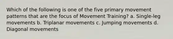 Which of the following is one of the five primary movement patterns that are the focus of Movement Training? a. Single-leg movements b. Triplanar movements c. Jumping movements d. Diagonal movements