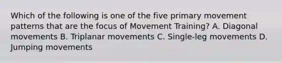 Which of the following is one of the five primary movement patterns that are the focus of Movement Training? A. Diagonal movements B. Triplanar movements C. Single-leg movements D. Jumping movements