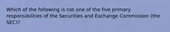 Which of the following is not one of the five primary responsibilities of the Securities and Exchange Commission (the SEC)?