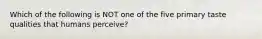 Which of the following is NOT one of the five primary taste qualities that humans perceive?