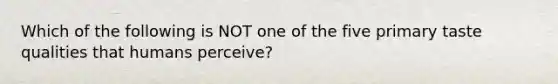 Which of the following is NOT one of the five primary taste qualities that humans perceive?