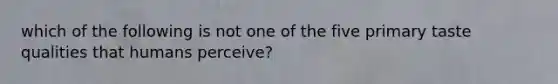 which of the following is not one of the five primary taste qualities that humans perceive?