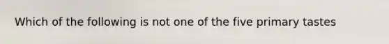 Which of the following is not one of the five primary tastes