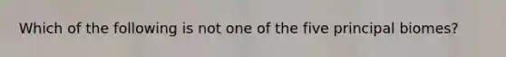 Which of the following is not one of the five principal biomes?