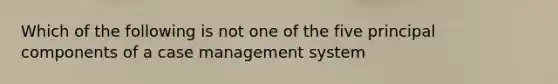 Which of the following is not one of the five principal components of a case management system