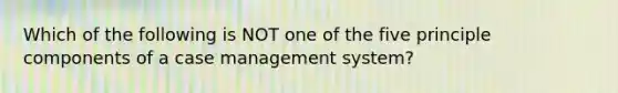 Which of the following is NOT one of the five principle components of a case management system?