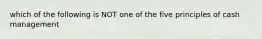 which of the following is NOT one of the five principles of cash management