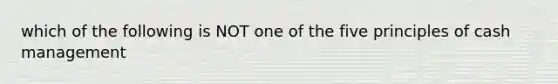 which of the following is NOT one of the five principles of cash management