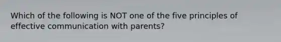 Which of the following is NOT one of the five principles of effective communication with parents?