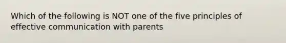 Which of the following is NOT one of the five principles of effective communication with parents