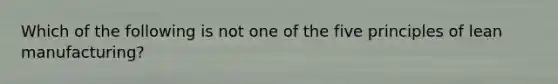 Which of the following is not one of the five principles of lean manufacturing?