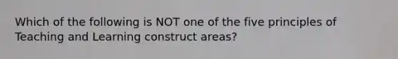 Which of the following is NOT one of the five principles of Teaching and Learning construct areas?