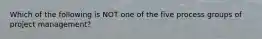 Which of the following is NOT one of the five process groups of project management?