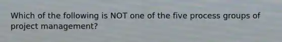 Which of the following is NOT one of the five process groups of project management?