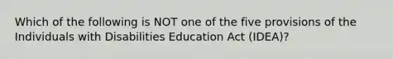 Which of the following is NOT one of the five provisions of the Individuals with Disabilities Education Act (IDEA)?