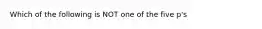 Which of the following is NOT one of the five p's