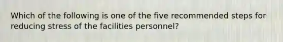 Which of the following is one of the five recommended steps for reducing stress of the facilities personnel?