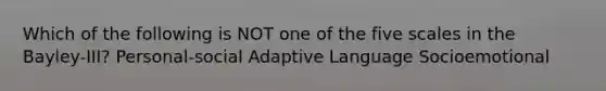 Which of the following is NOT one of the five scales in the Bayley-III? Personal-social Adaptive Language Socioemotional