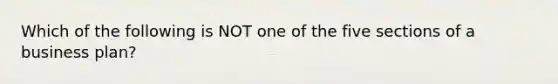 Which of the following is NOT one of the five sections of a business plan?