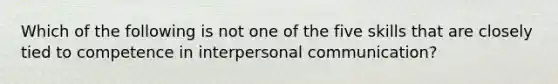 Which of the following is not one of the five skills that are closely tied to competence in <a href='https://www.questionai.com/knowledge/kYcZI9dsWF-interpersonal-communication' class='anchor-knowledge'>interpersonal communication</a>?