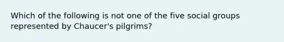 Which of the following is not one of the five social groups represented by Chaucer's pilgrims?