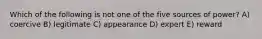 Which of the following is not one of the five sources of power? A) coercive B) legitimate C) appearance D) expert E) reward