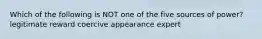 Which of the following is NOT one of the five sources of power? legitimate reward coercive appearance expert