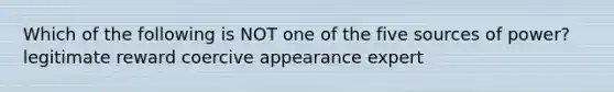 Which of the following is NOT one of the five sources of power? legitimate reward coercive appearance expert