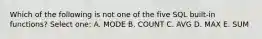 Which of the following is not one of the five SQL built-in functions? Select one: A. MODE B. COUNT C. AVG D. MAX E. SUM