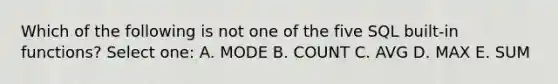 Which of the following is not one of the five SQL built-in functions? Select one: A. MODE B. COUNT C. AVG D. MAX E. SUM