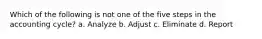 Which of the following is not one of the five steps in the accounting cycle? a. Analyze b. Adjust c. Eliminate d. Report