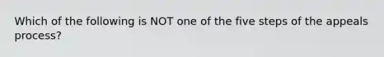 Which of the following is NOT one of the five steps of the appeals process?