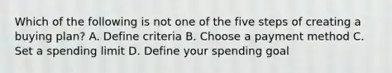 Which of the following is not one of the five steps of creating a buying plan? A. Define criteria B. Choose a payment method C. Set a spending limit D. Define your spending goal