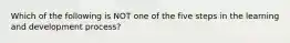 Which of the following is NOT one of the five steps in the learning and development process?