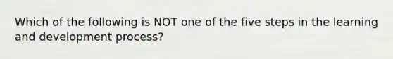 Which of the following is NOT one of the five steps in the learning and development process?