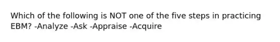 Which of the following is NOT one of the five steps in practicing EBM? -Analyze -Ask -Appraise -Acquire