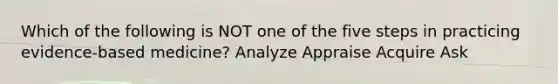 Which of the following is NOT one of the five steps in practicing evidence-based medicine? Analyze Appraise Acquire Ask