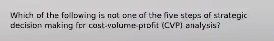 Which of the following is not one of the five steps of strategic decision making for cost-volume-profit (CVP) analysis?