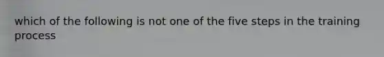 which of the following is not one of the five steps in the training process