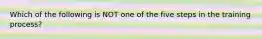 Which of the following is NOT one of the five steps in the training process?