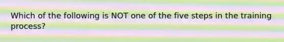 Which of the following is NOT one of the five steps in the training process?