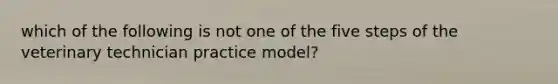 which of the following is not one of the five steps of the veterinary technician practice model?