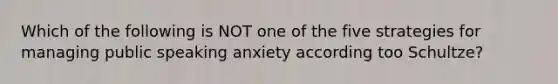 Which of the following is NOT one of the five strategies for managing public speaking anxiety according too Schultze?