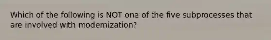 Which of the following is NOT one of the five subprocesses that are involved with modernization?