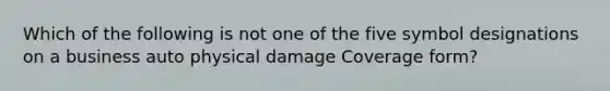 Which of the following is not one of the five symbol designations on a business auto physical damage Coverage form?