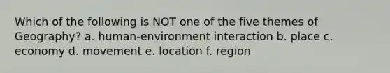 Which of the following is NOT one of the five themes of Geography? a. human-environment interaction b. place c. economy d. movement e. location f. region