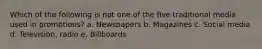 Which of the following is not one of the five traditional media used in promotions? a. Newspapers b. Magazines c. Social media d. Television, radio e. Billboards